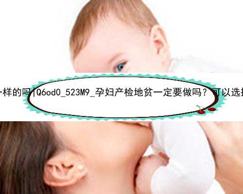北京找人代孕血行需要一样的吗|Q6od0_523M9_孕妇产检地贫一定要做吗？可以选择