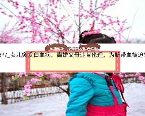 北京代孕有生命危险吗|d48P7_女儿突发白血病，离婚父母违背伦理，为脐带血被