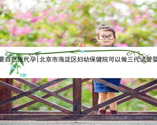 北京我要自己找代孕|北京市海淀区妇幼保健院可以做三代试管婴儿吗？