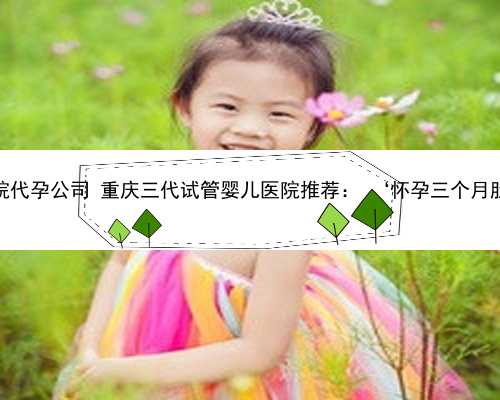 重庆湘雅医院代孕公司 重庆三代试管婴儿医院推荐： ‘怀孕三个月肚型看男女
