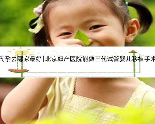 北京代孕去哪家最好|北京妇产医院能做三代试管婴儿移植手术吗？